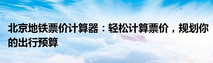 北京地铁票价计算器：轻松计算票价，规划你的出行预算