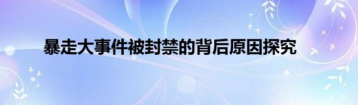 暴走大事件被封禁的背后原因探究