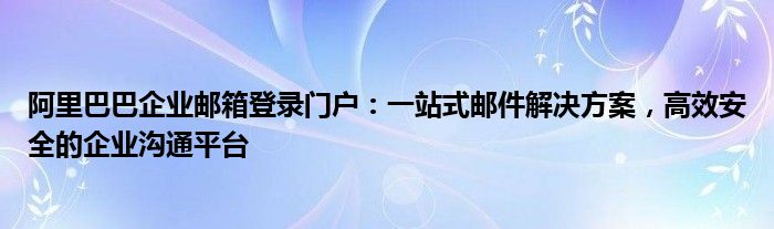 阿里巴巴企业邮箱登录门户：一站式邮件解决方案，高效安全的企业沟通平台