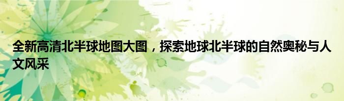 全新高清北半球地图大图，探索地球北半球的自然奥秘与人文风采