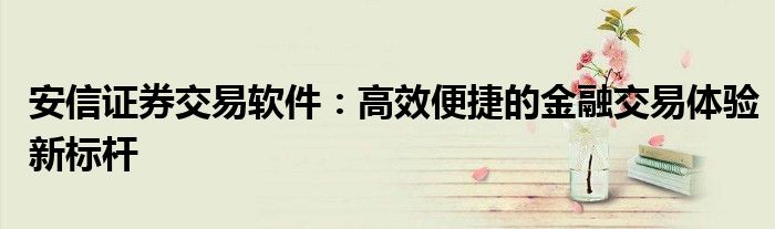 安信证券交易软件：高效便捷的金融交易体验新标杆
