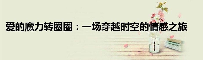 爱的魔力转圈圈：一场穿越时空的情感之旅