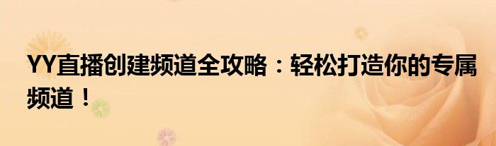 YY直播创建频道全攻略：轻松打造你的专属频道！