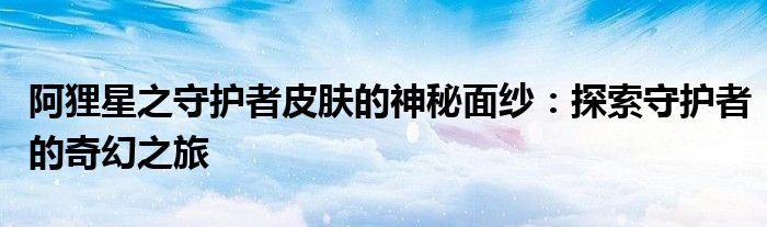 阿狸星之守护者皮肤的神秘面纱：探索守护者的奇幻之旅