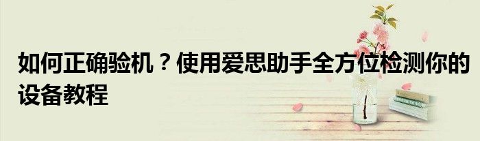 如何正确验机？使用爱思助手全方位检测你的设备教程