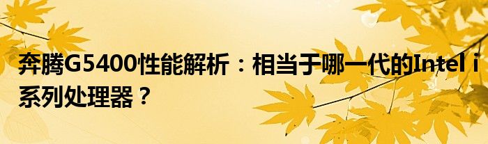 奔腾G5400性能解析：相当于哪一代的Intel i系列处理器？