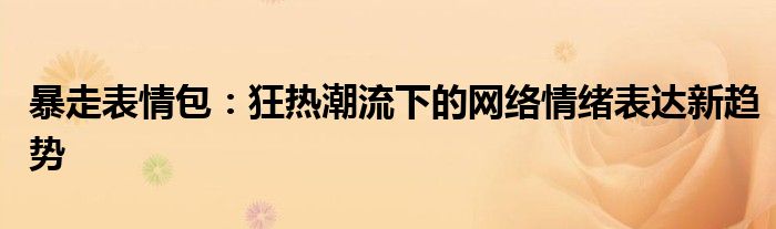 暴走表情包：狂热潮流下的网络情绪表达新趋势