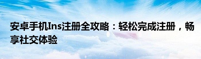 安卓手机Ins注册全攻略：轻松完成注册，畅享社交体验