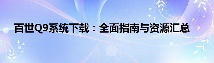 百世Q9系统下载：全面指南与资源汇总