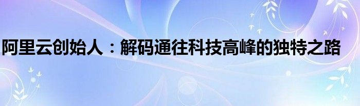 阿里云创始人：解码通往科技高峰的独特之路