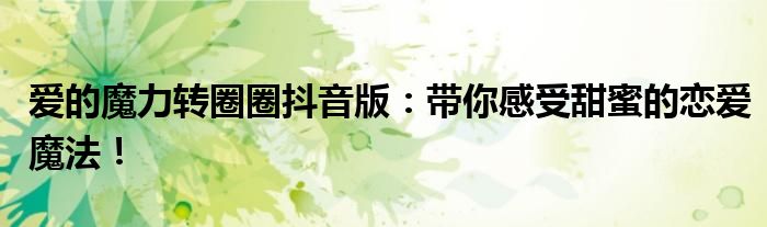 爱的魔力转圈圈抖音版：带你感受甜蜜的恋爱魔法！