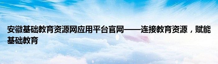 安徽基础教育资源网应用平台官网——连接教育资源，赋能基础教育