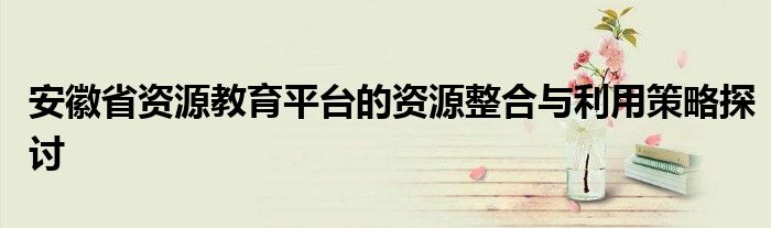 安徽省资源教育平台的资源整合与利用策略探讨
