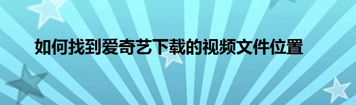 如何找到爱奇艺下载的视频文件位置