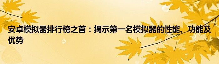 安卓模拟器排行榜之首：揭示第一名模拟器的性能、功能及优势