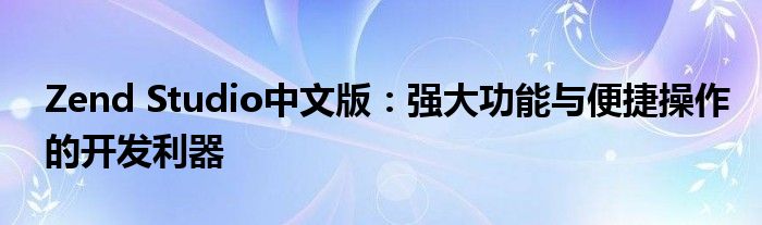 Zend Studio中文版：强大功能与便捷操作的开发利器