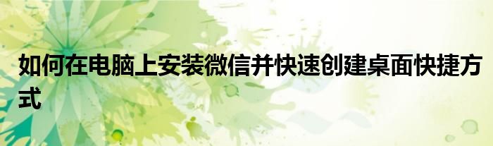 如何在电脑上安装微信并快速创建桌面快捷方式