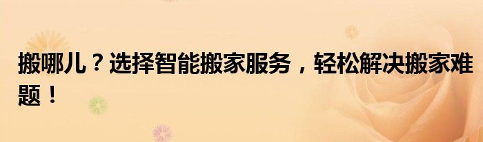 搬哪儿？选择智能搬家服务，轻松解决搬家难题！