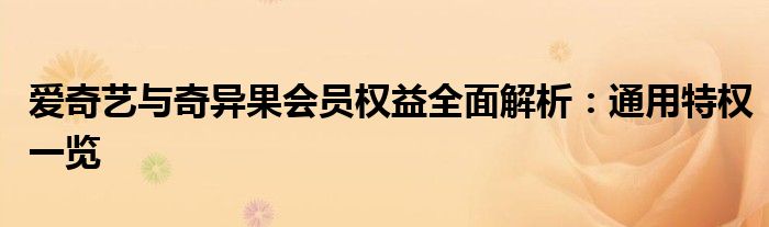 爱奇艺与奇异果会员权益全面解析：通用特权一览
