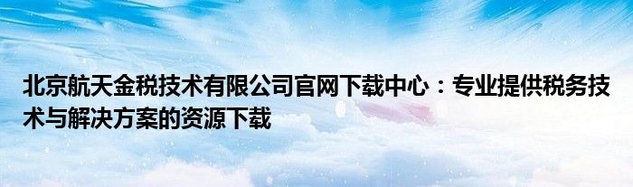 北京航天金税技术有限公司官网下载中心：专业提供税务技术与解决方案的资源下载