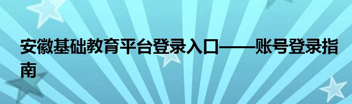安徽基础教育平台登录入口——账号登录指南