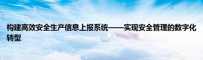 构建高效安全生产信息上报系统——实现安全管理的数字化转型