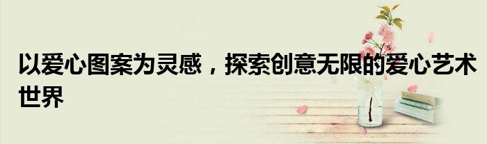 以爱心图案为灵感，探索创意无限的爱心艺术世界