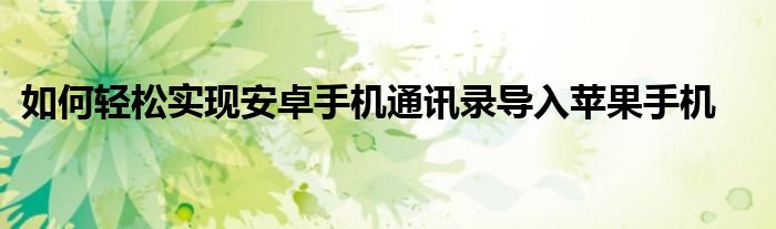 如何轻松实现安卓手机通讯录导入苹果手机