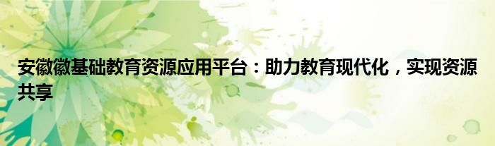 安徽徽基础教育资源应用平台：助力教育现代化，实现资源共享