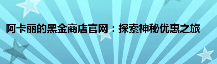 阿卡丽的黑金商店官网：探索神秘优惠之旅