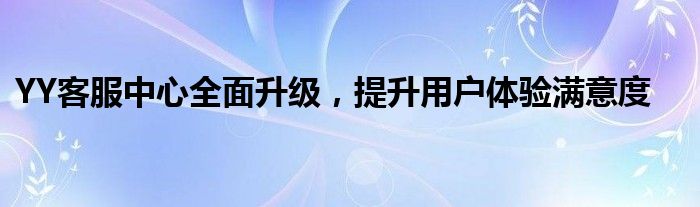YY客服中心全面升级，提升用户体验满意度