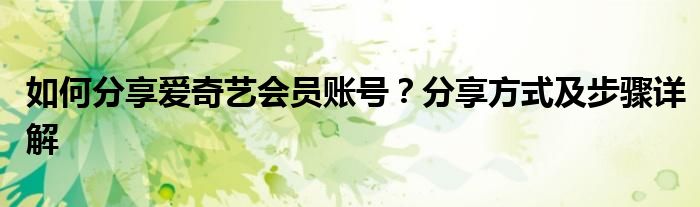 如何分享爱奇艺会员账号？分享方式及步骤详解