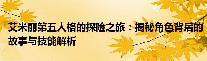 艾米丽第五人格的探险之旅：揭秘角色背后的故事与技能解析