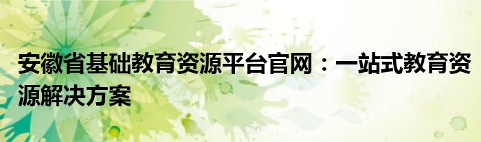 安徽省基础教育资源平台官网：一站式教育资源解决方案