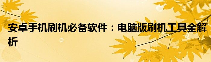 安卓手机刷机必备软件：电脑版刷机工具全解析