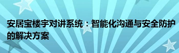 安居宝楼宇对讲系统：智能化沟通与安全防护的解决方案
