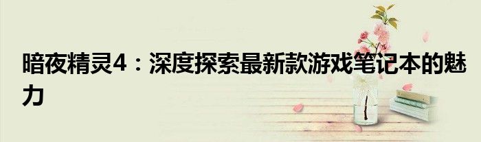 暗夜精灵4：深度探索最新款游戏笔记本的魅力