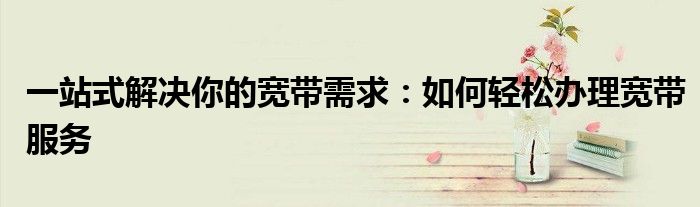 一站式解决你的宽带需求：如何轻松办理宽带服务