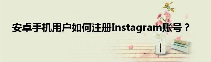 安卓手机用户如何注册Instagram账号？