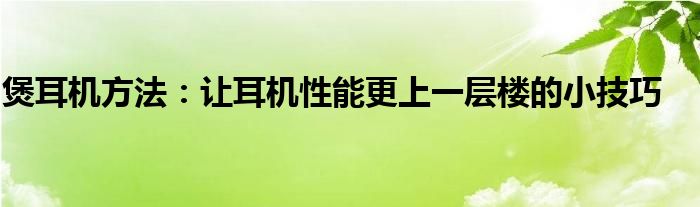 煲耳机方法：让耳机性能更上一层楼的小技巧