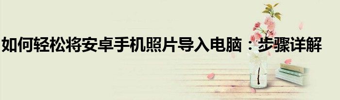如何轻松将安卓手机照片导入电脑：步骤详解