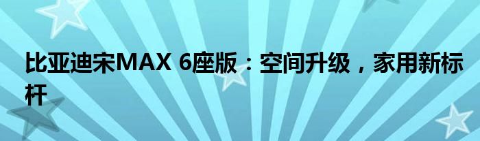 比亚迪宋MAX 6座版：空间升级，家用新标杆