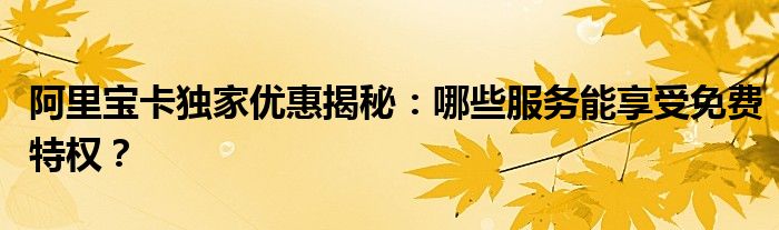 阿里宝卡独家优惠揭秘：哪些服务能享受免费特权？