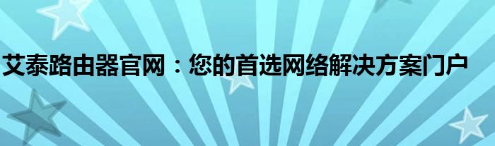 艾泰路由器官网：您的首选网络解决方案门户