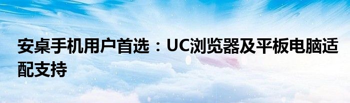 安桌手机用户首选：UC浏览器及平板电脑适配支持