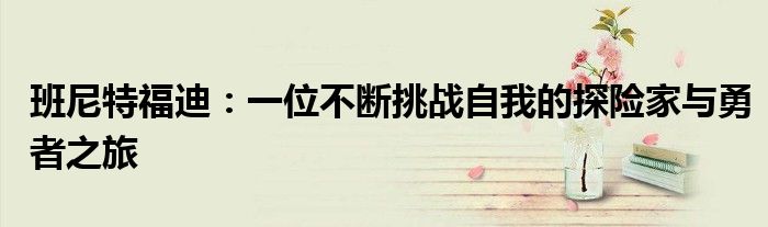 班尼特福迪：一位不断挑战自我的探险家与勇者之旅