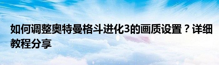 如何调整奥特曼格斗进化3的画质设置？详细教程分享