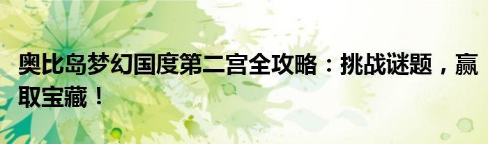 奥比岛梦幻国度第二宫全攻略：挑战谜题，赢取宝藏！