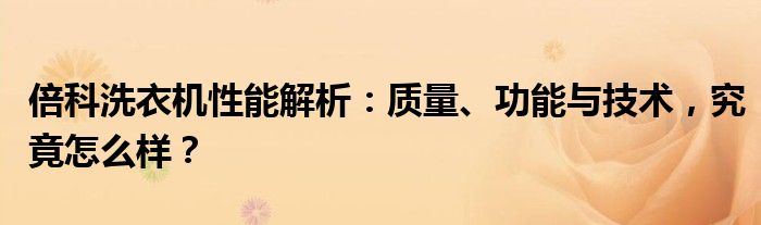 倍科洗衣机性能解析：质量、功能与技术，究竟怎么样？