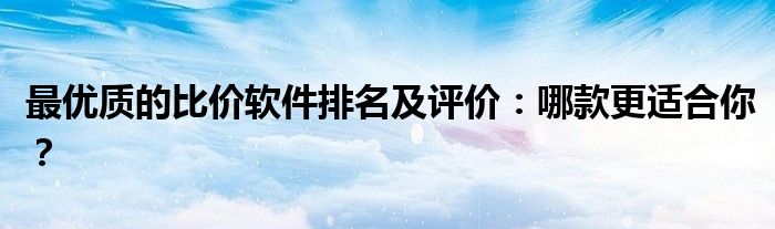 最优质的比价软件排名及评价：哪款更适合你？